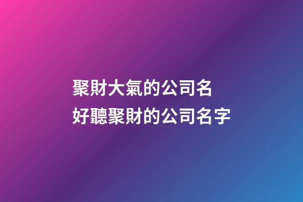 聚財大氣的公司名 好聽聚財的公司名字-第1張-公司起名-玄機派